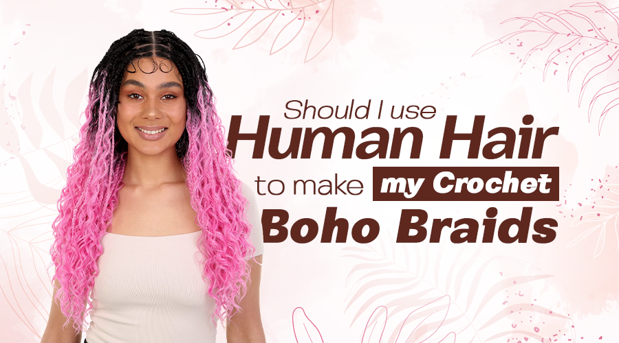 Should I Use Human Hair to Make My Crochet Boho Braids